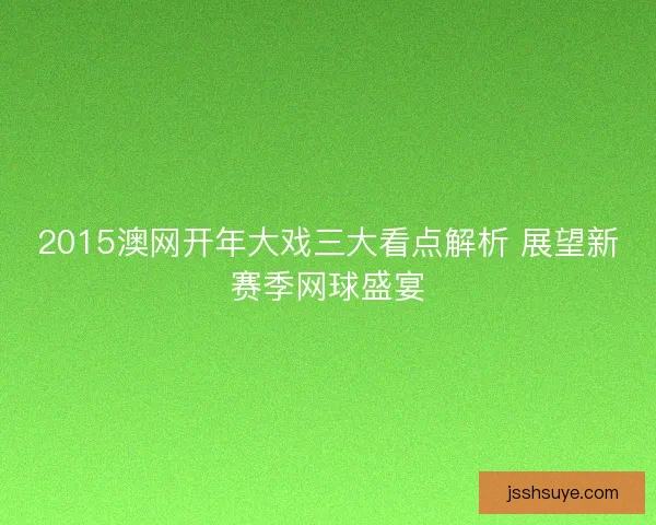 2015澳网开年大戏三大看点解析 展望新赛季网球盛宴 2015澳网开年大戏三大看点解析 展望新赛季网球盛宴
