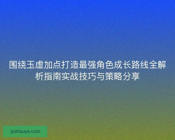 围绕玉虚加点打造最强角色成长路线全解析指南实战技巧与策略分享