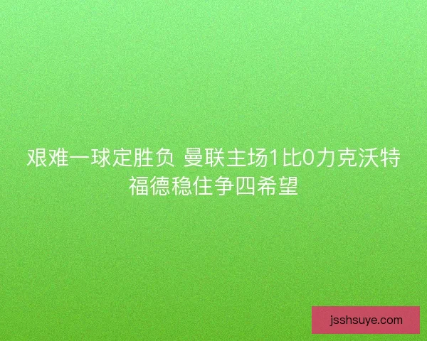 艰难一球定胜负 曼联主场1比0力克沃特福德稳住争四希望