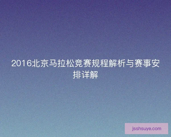 2016北京马拉松竞赛规程解析与赛事安排详解 2016北京马拉松竞赛规程解析与赛事安排详解