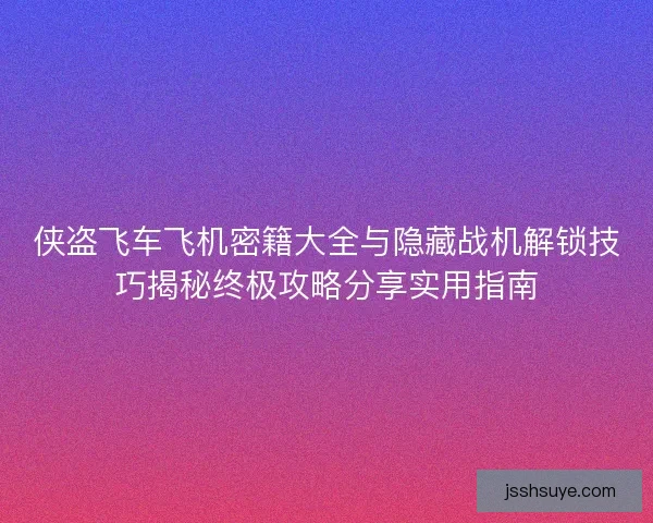 侠盗飞车飞机密籍大全与隐藏战机解锁技巧揭秘终极攻略分享实用指南