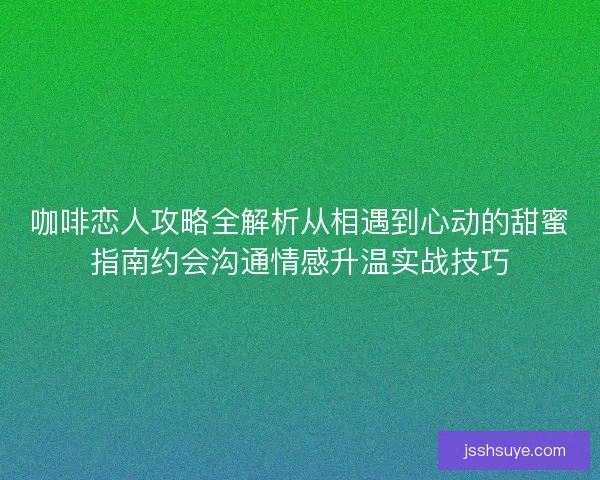 咖啡恋人攻略全解析从相遇到心动的甜蜜指南约会沟通情感升温实战技巧 咖啡恋人攻略全解析从相遇到心动的甜蜜指南约会沟通情感升温实战技巧