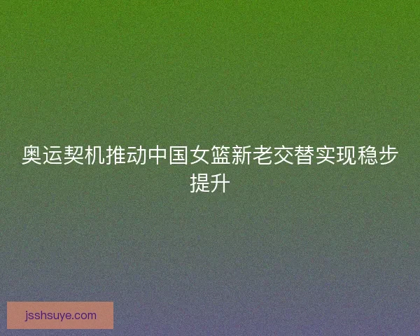 奥运契机推动中国女篮新老交替实现稳步提升