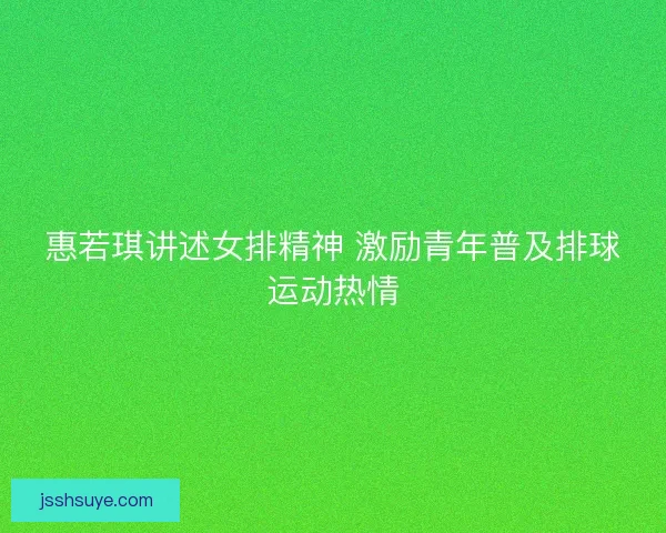 惠若琪讲述女排精神 激励青年普及排球运动热情