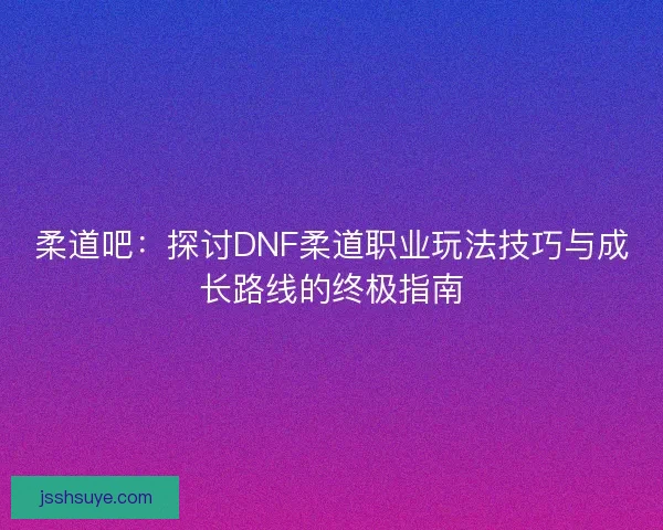 柔道吧：探讨DNF柔道职业玩法技巧与成长路线的终极指南