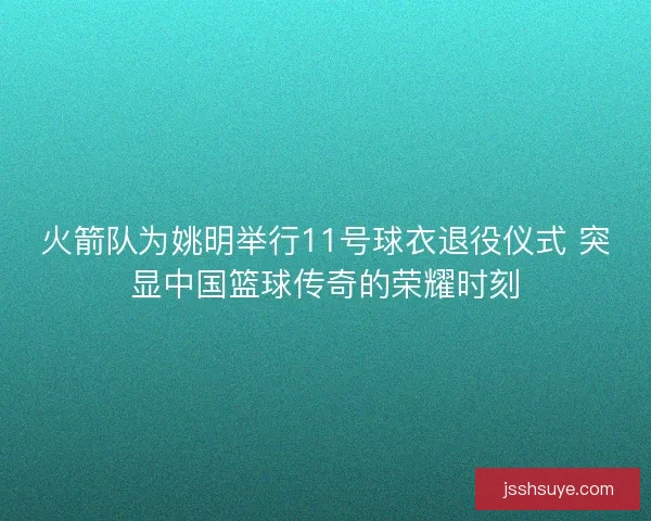 火箭队为姚明举行11号球衣退役仪式 突显中国篮球传奇的荣耀时刻