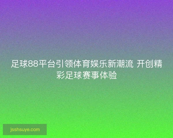 足球88平台引领体育娱乐新潮流 开创精彩足球赛事体验 足球88平台引领体育娱乐新潮流 开创精彩足球赛事体验