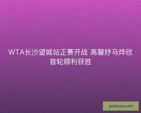 WTA长沙望城站正赛开战 高馨妤马烨欣首轮顺利获胜 WTA长沙望城站正赛开战 高馨妤马烨欣首轮顺利获胜