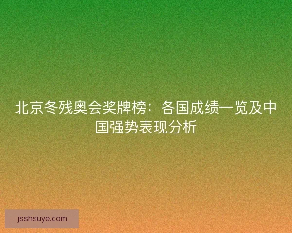 北京冬残奥会奖牌榜：各国成绩一览及中国强势表现分析