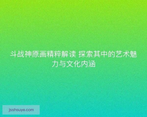 斗战神原画精粹解读 探索其中的艺术魅力与文化内涵 斗战神原画精粹解读 探索其中的艺术魅力与文化内涵