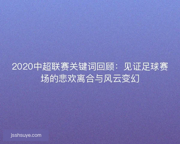 2020中超联赛关键词回顾:见证足球赛场的悲欢离合与风云变幻 2020中超联赛关键词回顾:见证足球赛场的悲欢离合与风云变幻
