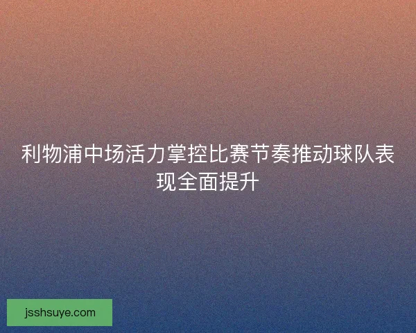 利物浦中场活力掌控比赛节奏推动球队表现全面提升