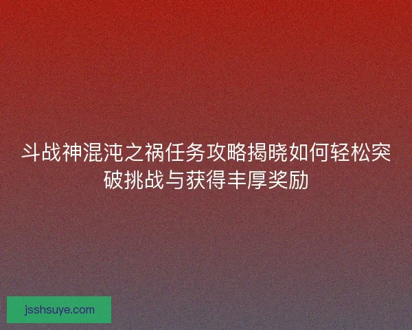 斗战神混沌之祸任务攻略揭晓如何轻松突破挑战与获得丰厚奖励