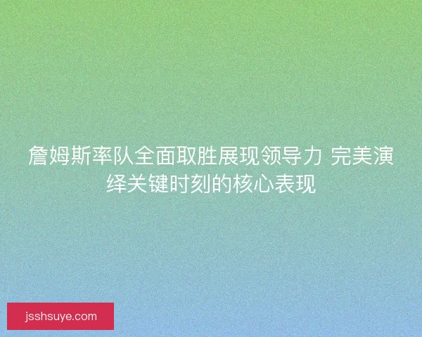 詹姆斯率队全面取胜展现领导力 完美演绎关键时刻的核心表现
