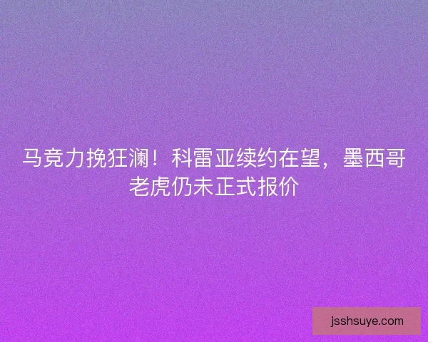 马竞力挽狂澜！科雷亚续约在望，墨西哥老虎仍未正式报价