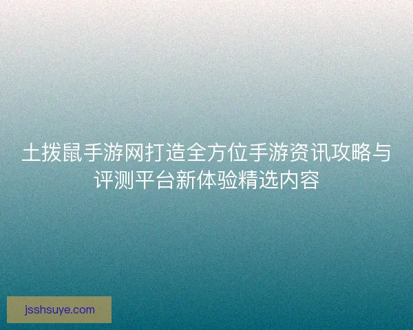 土拨鼠手游网打造全方位手游资讯攻略与评测平台新体验精选内容 土拨鼠手游网打造全方位手游资讯攻略与评测平台新体验精选内容