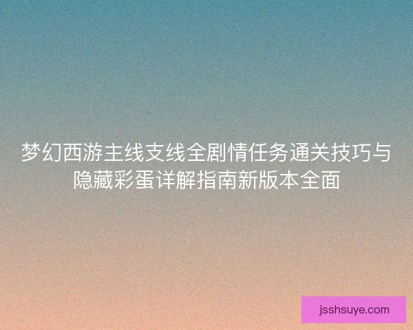 梦幻西游主线支线全剧情任务通关技巧与隐藏彩蛋详解指南新版本全面 梦幻西游主线支线全剧情任务通关技巧与隐藏彩蛋详解指南新版本全面