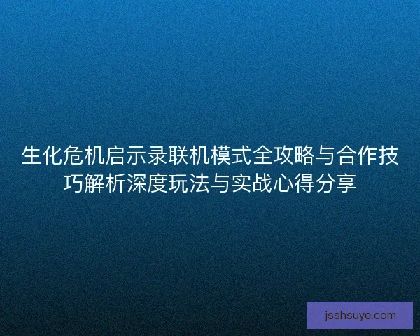 生化危机启示录联机模式全攻略与合作技巧解析深度玩法与实战心得分享 生化危机启示录联机模式全攻略与合作技巧解析深度玩法与实战心得分享