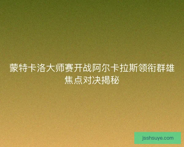 蒙特卡洛大师赛开战阿尔卡拉斯领衔群雄焦点对决揭秘