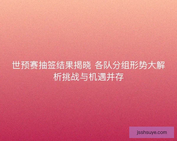 世预赛抽签结果揭晓 各队分组形势大解析挑战与机遇并存