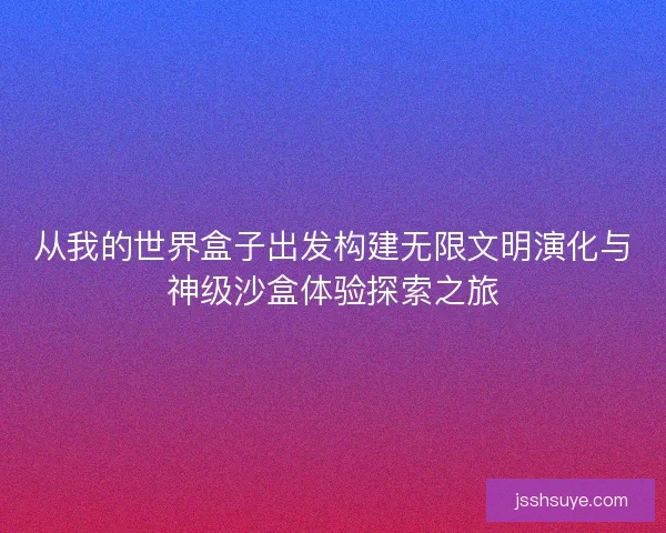 从我的世界盒子出发构建无限文明演化与神级沙盒体验探索之旅 从我的世界盒子出发构建无限文明演化与神级沙盒体验探索之旅