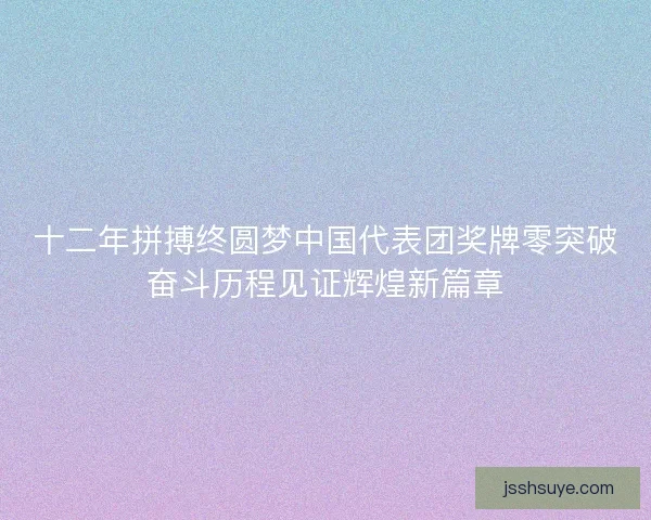 十二年拼搏终圆梦中国代表团奖牌零突破奋斗历程见证辉煌新篇章