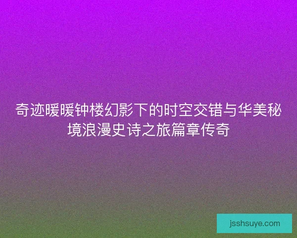 奇迹暖暖钟楼幻影下的时空交错与华美秘境浪漫史诗之旅篇章传奇 奇迹暖暖钟楼幻影下的时空交错与华美秘境浪漫史诗之旅篇章传奇