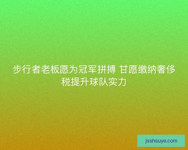 步行者老板愿为冠军拼搏 甘愿缴纳奢侈税提升球队实力 步行者老板愿为冠军拼搏 甘愿缴纳奢侈税提升球队实力