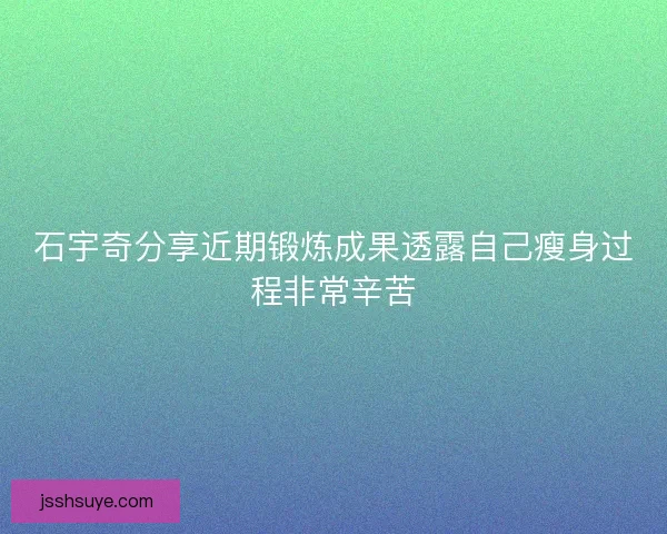 石宇奇分享近期锻炼成果透露自己瘦身过程非常辛苦 石宇奇分享近期锻炼成果透露自己瘦身过程非常辛苦