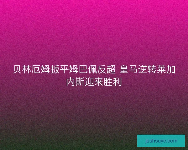 贝林厄姆扳平姆巴佩反超 皇马逆转莱加内斯迎来胜利 贝林厄姆扳平姆巴佩反超 皇马逆转莱加内斯迎来胜利