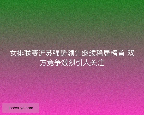女排联赛沪苏强势领先继续稳居榜首 双方竞争激烈引人关注 女排联赛沪苏强势领先继续稳居榜首 双方竞争激烈引人关注