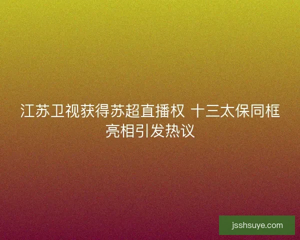 江苏卫视获得苏超直播权 十三太保同框亮相引发热议 江苏卫视获得苏超直播权 十三太保同框亮相引发热议