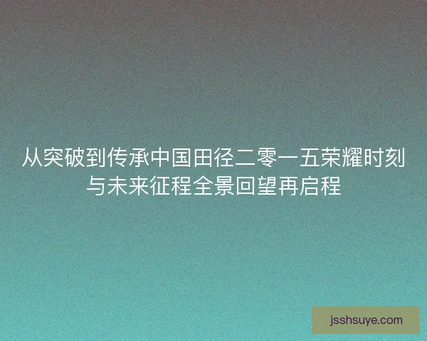 从突破到传承中国田径二零一五荣耀时刻与未来征程全景回望再启程