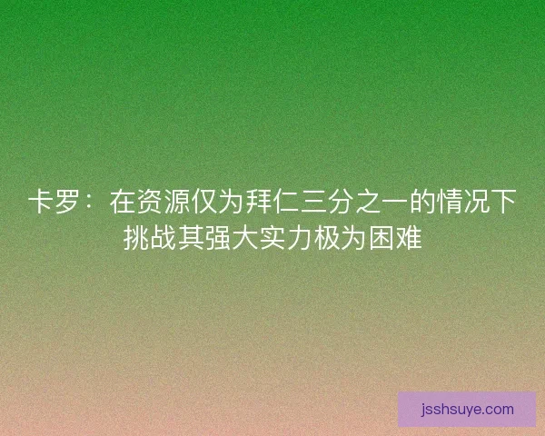 卡罗：在资源仅为拜仁三分之一的情况下挑战其强大实力极为困难