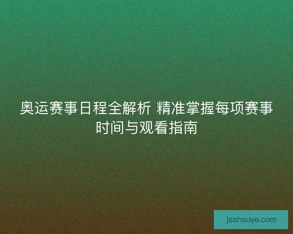 奥运赛事日程全解析 精准掌握每项赛事时间与观看指南 奥运赛事日程全解析 精准掌握每项赛事时间与观看指南