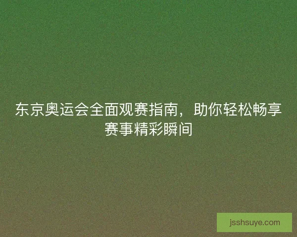 东京奥运会全面观赛指南，助你轻松畅享赛事精彩瞬间