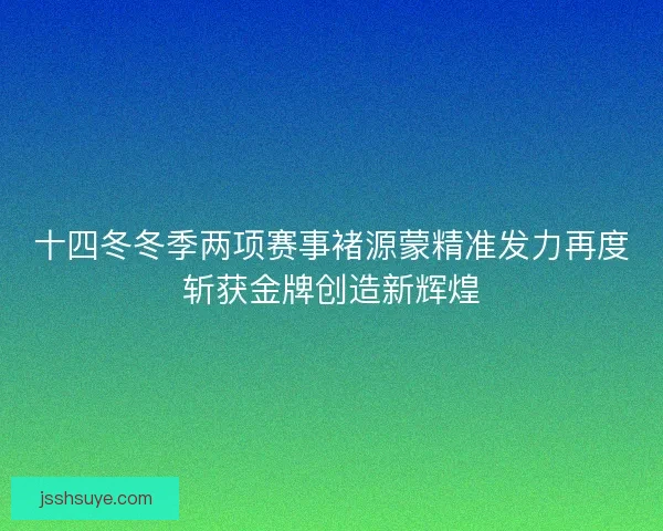 十四冬冬季两项赛事褚源蒙精准发力再度斩获金牌创造新辉煌
