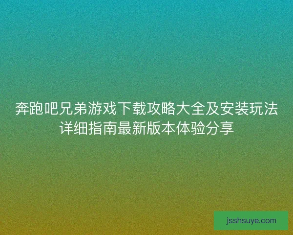 奔跑吧兄弟游戏下载攻略大全及安装玩法详细指南最新版本体验分享