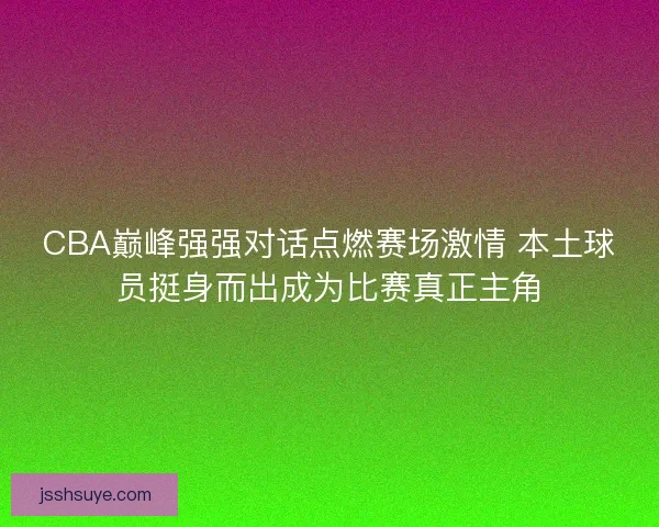 CBA巅峰强强对话点燃赛场激情 本土球员挺身而出成为比赛真正主角 CBA巅峰强强对话点燃赛场激情 本土球员挺身而出成为比赛真正主角