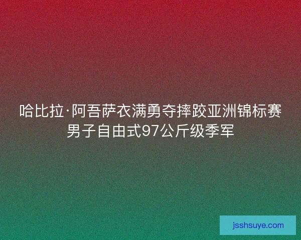 哈比拉·阿吾萨衣满勇夺摔跤亚洲锦标赛男子自由式97公斤级季军